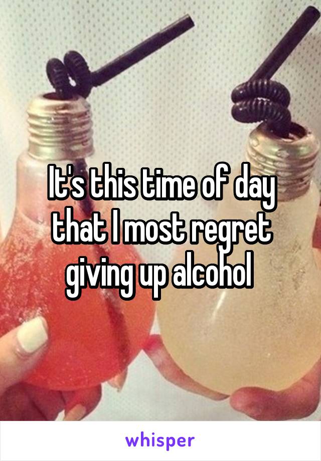 It's this time of day that I most regret giving up alcohol 