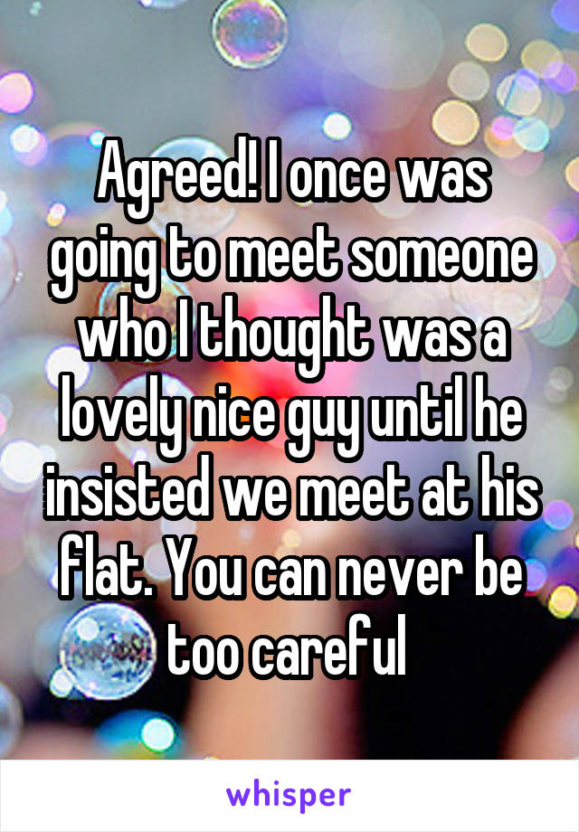 Agreed! I once was going to meet someone who I thought was a lovely nice guy until he insisted we meet at his flat. You can never be too careful 