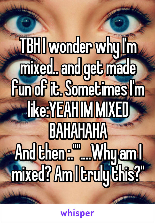 TBH I wonder why I'm mixed.. and get made fun of it. Sometimes I'm like:YEAH IM MIXED BAHAHAHA
And then :.""....Why am I mixed? Am I truly this?"