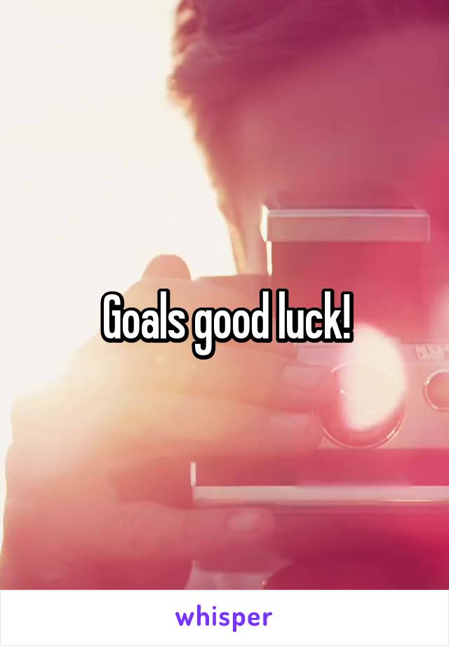 Goals good luck!