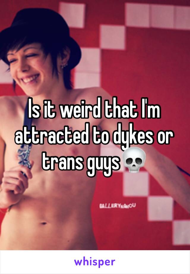 Is it weird that I'm attracted to dykes or trans guys💀 