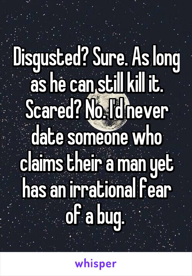 Disgusted? Sure. As long as he can still kill it. Scared? No. I'd never date someone who claims their a man yet has an irrational fear of a bug. 