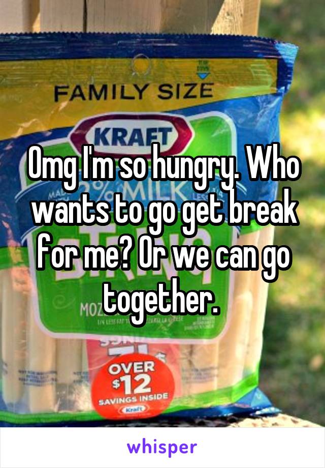 Omg I'm so hungry. Who wants to go get break for me? Or we can go together. 