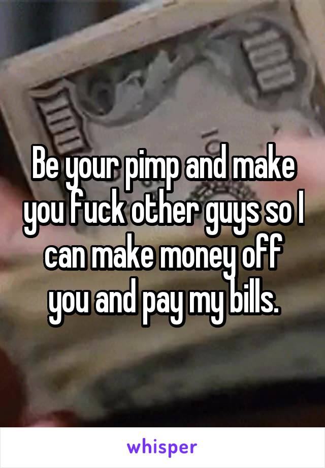 Be your pimp and make you fuck other guys so I can make money off you and pay my bills.