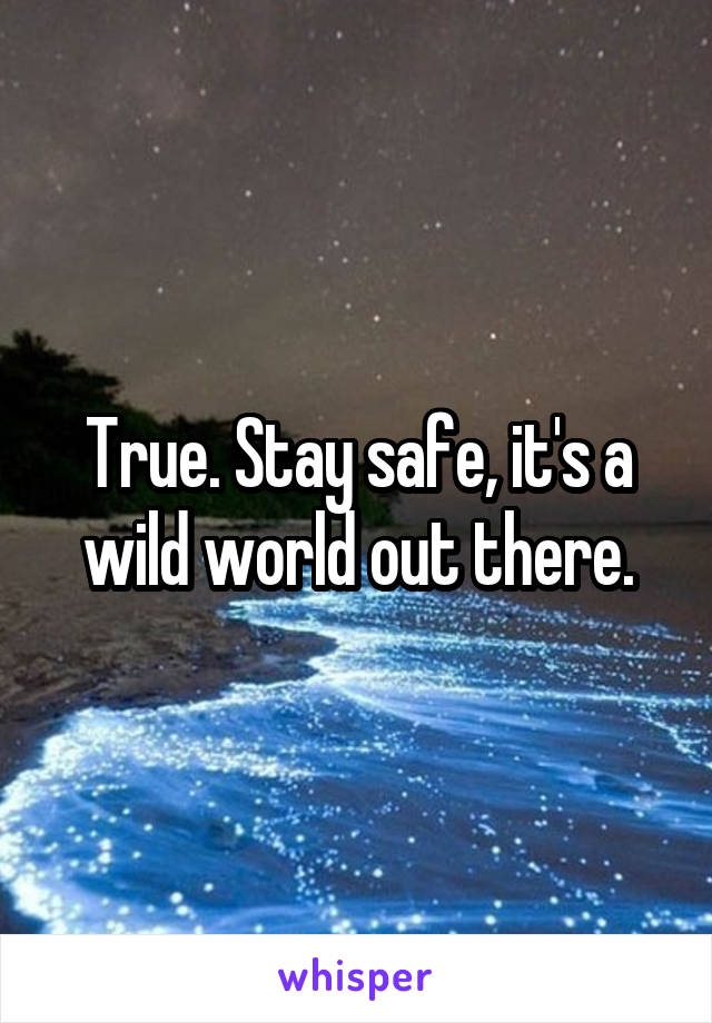 True. Stay safe, it's a wild world out there.