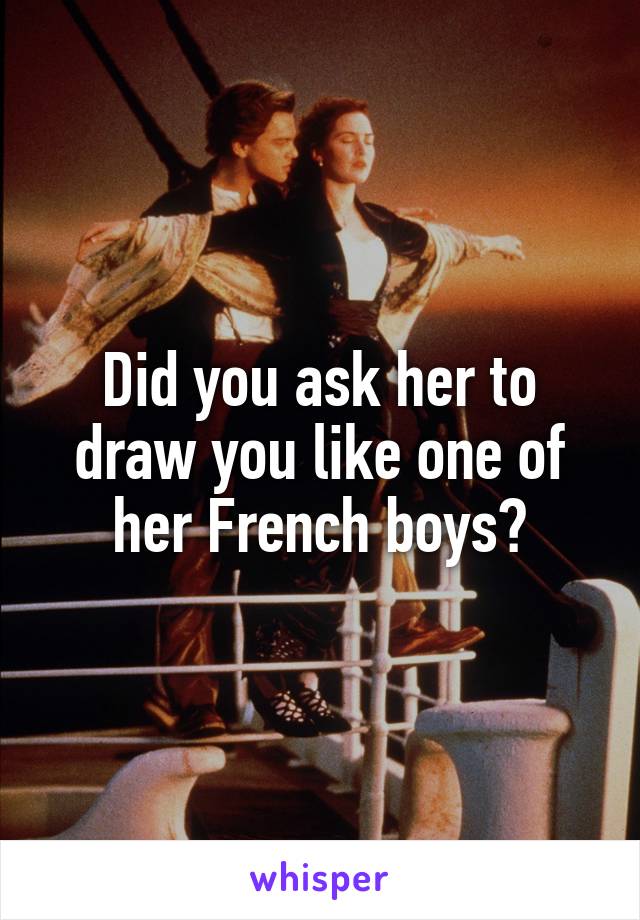 Did you ask her to draw you like one of her French boys?
