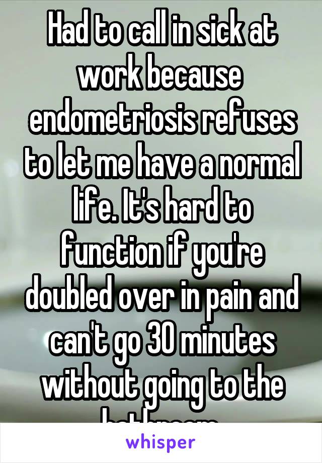 Had to call in sick at work because  endometriosis refuses to let me have a normal life. It's hard to function if you're doubled over in pain and can't go 30 minutes without going to the bathroom.