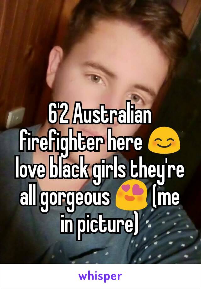 6'2 Australian firefighter here 😊 love black girls they're all gorgeous 😍 (me in picture)