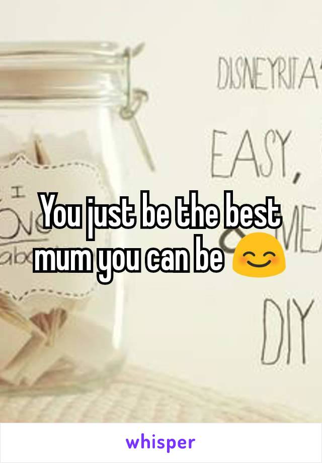You just be the best mum you can be 😊