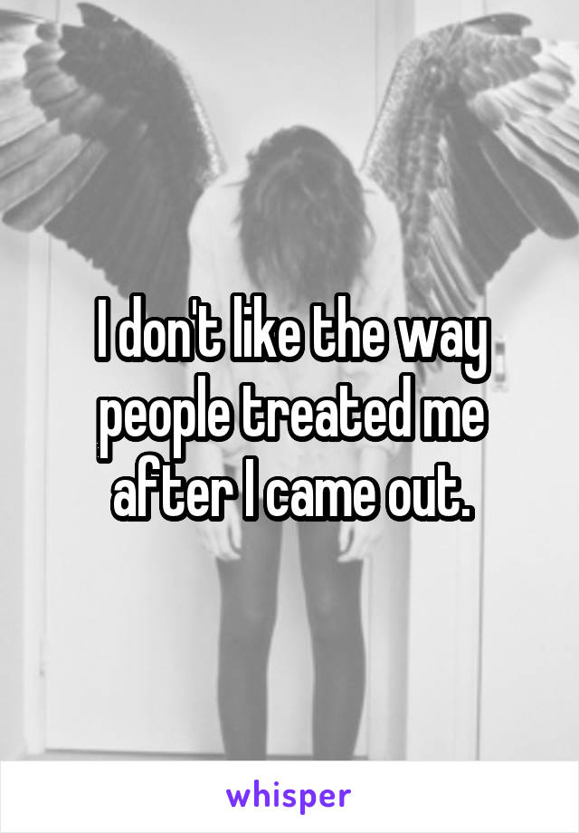 I don't like the way people treated me after I came out.