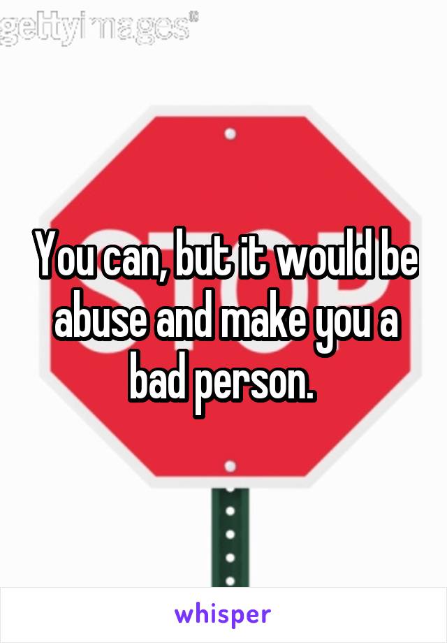 You can, but it would be abuse and make you a bad person. 