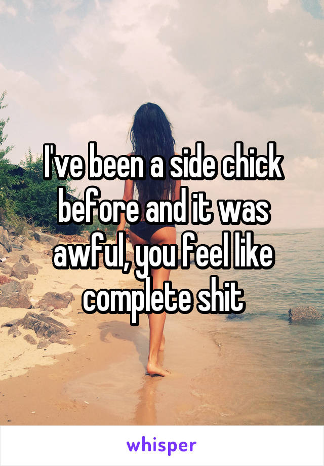 I've been a side chick before and it was awful, you feel like complete shit