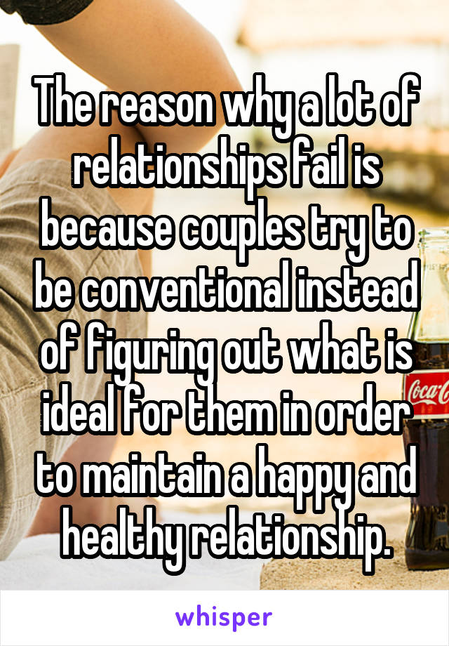 The reason why a lot of relationships fail is because couples try to be conventional instead of figuring out what is ideal for them in order to maintain a happy and healthy relationship.