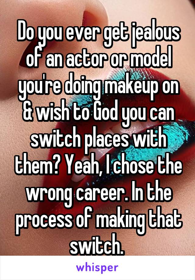 Do you ever get jealous of an actor or model you're doing makeup on & wish to God you can switch places with them? Yeah, I chose the wrong career. In the process of making that switch. 