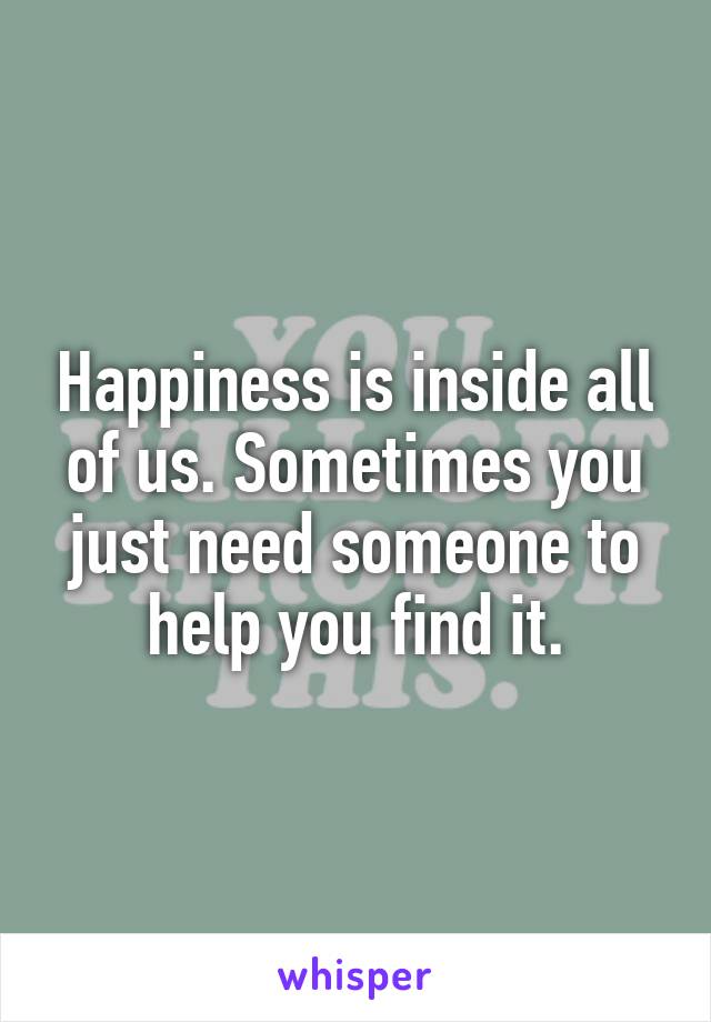 Happiness is inside all of us. Sometimes you just need someone to help you find it.