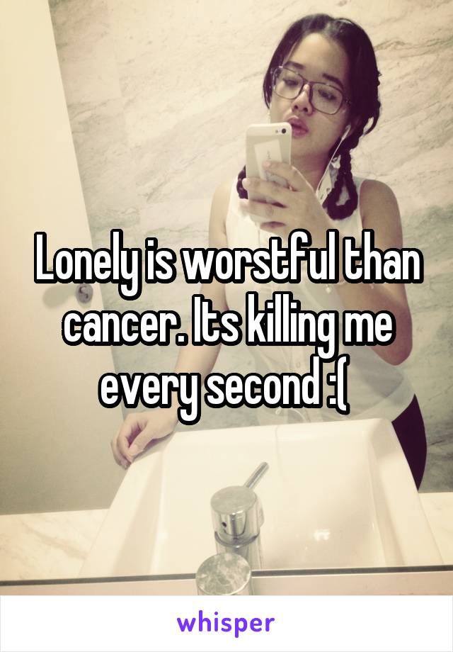 Lonely is worstful than cancer. Its killing me every second :( 