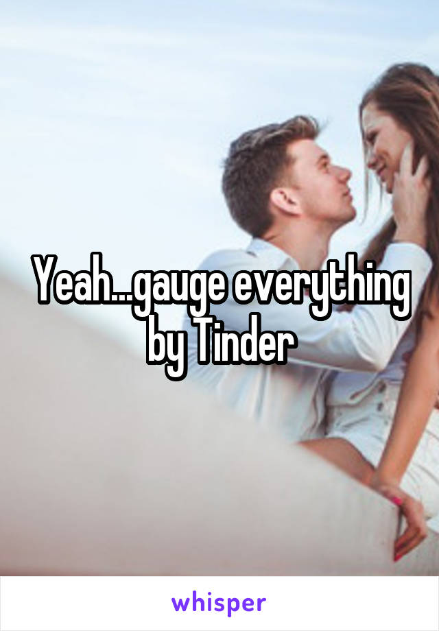 Yeah...gauge everything by Tinder