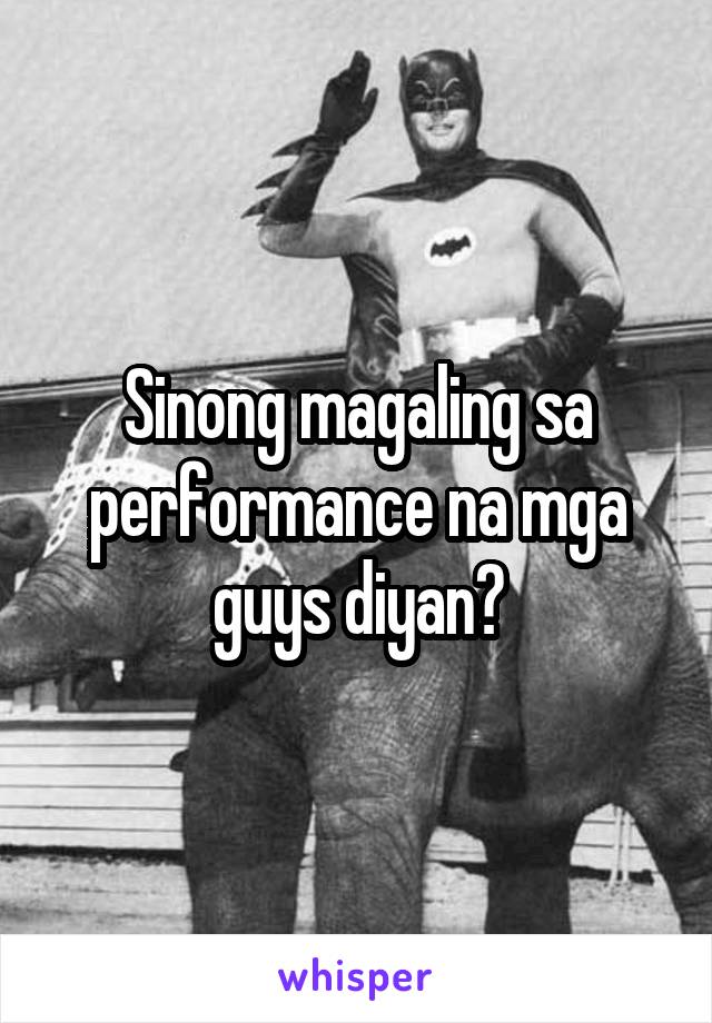 Sinong magaling sa performance na mga guys diyan?