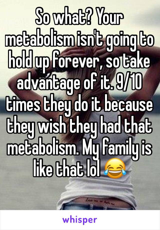 So what? Your metabolism isn't going to hold up forever, so take advantage of it. 9/10 times they do it because they wish they had that metabolism. My family is like that lol 😂 