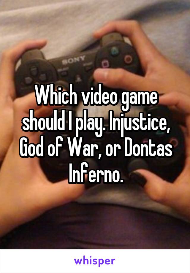 Which video game should I play. Injustice, God of War, or Dontas Inferno.
