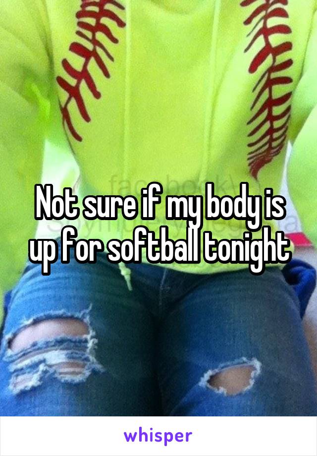 Not sure if my body is up for softball tonight