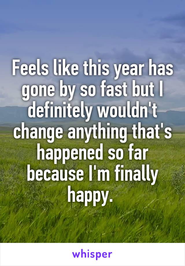 Feels like this year has gone by so fast but I definitely wouldn't change anything that's happened so far because I'm finally happy. 