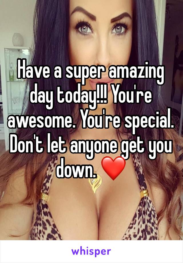 Have a super amazing day today!!! You're awesome. You're special. Don't let anyone get you down. ❤️