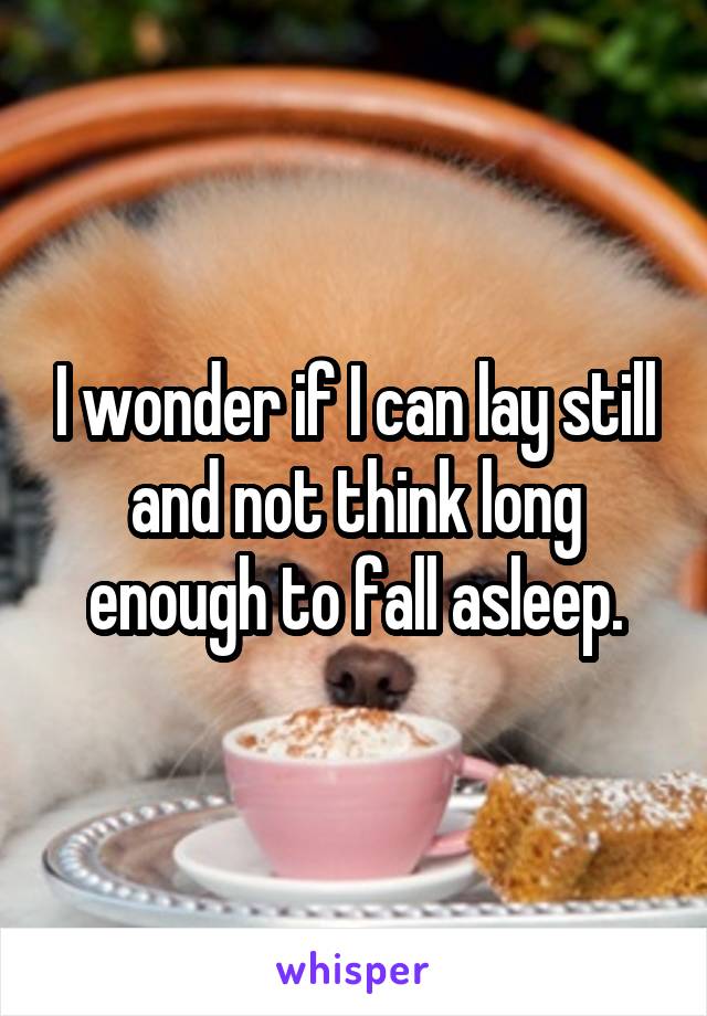 I wonder if I can lay still and not think long enough to fall asleep.