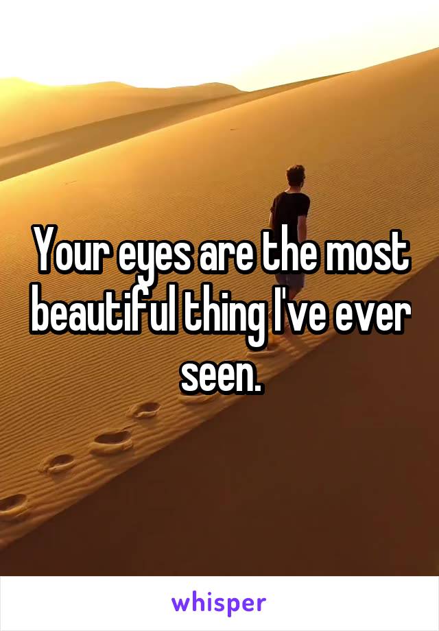 Your eyes are the most beautiful thing I've ever seen.