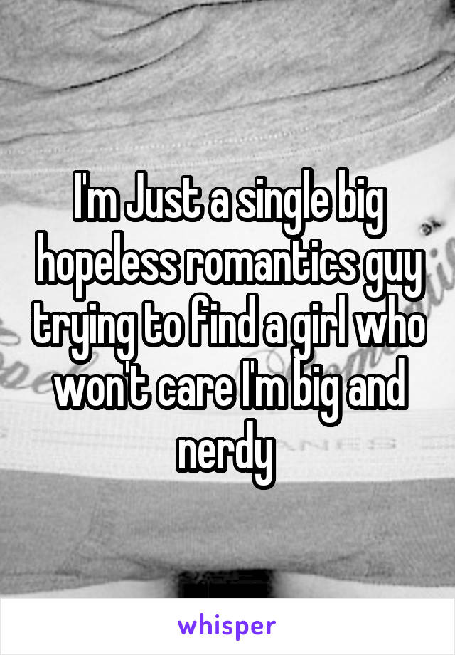 I'm Just a single big hopeless romantics guy trying to find a girl who won't care I'm big and nerdy 