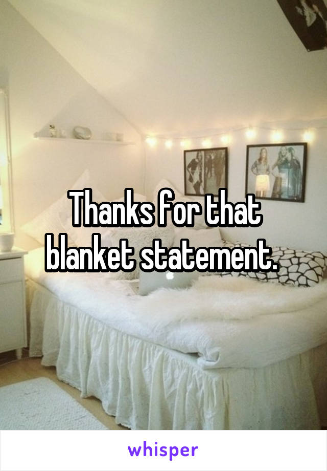 Thanks for that blanket statement. 