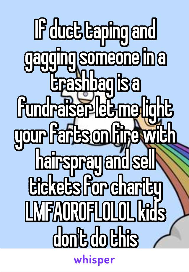 If duct taping and gagging someone in a trashbag is a fundraiser let me light your farts on fire with hairspray and sell tickets for charity LMFAOROFLOLOL kids don't do this