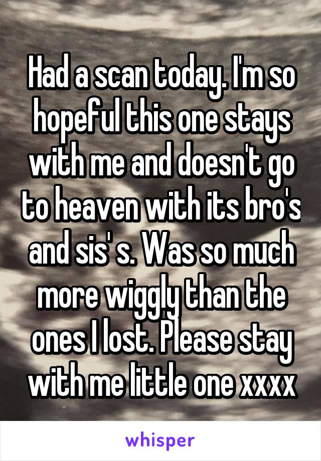 Had a scan today. I'm so hopeful this one stays with me and doesn't go to heaven with its bro's and sis' s. Was so much more wiggly than the ones I lost. Please stay with me little one xxxx