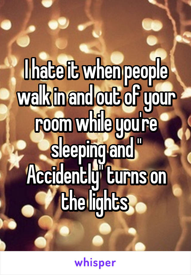 I hate it when people walk in and out of your room while you're sleeping and " Accidently" turns on the lights 