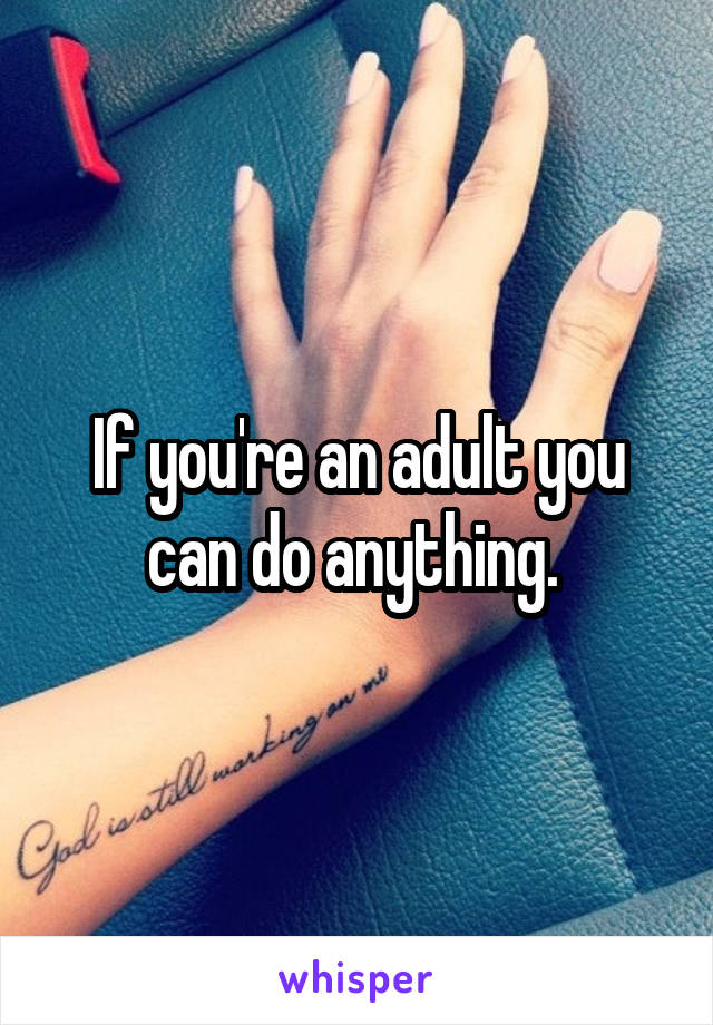 If you're an adult you can do anything. 