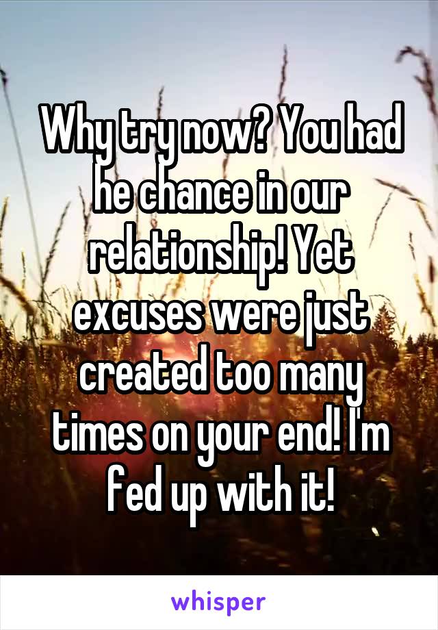 Why try now? You had he chance in our relationship! Yet excuses were just created too many times on your end! I'm fed up with it!