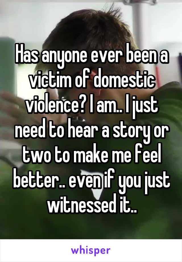 Has anyone ever been a victim of domestic violence? I am.. I just need to hear a story or two to make me feel better.. even if you just witnessed it..