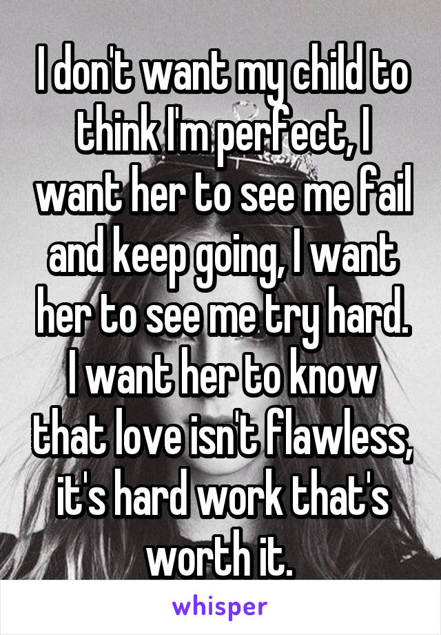 I don't want my child to think I'm perfect, I want her to see me fail and keep going, I want her to see me try hard. I want her to know that love isn't flawless, it's hard work that's worth it. 