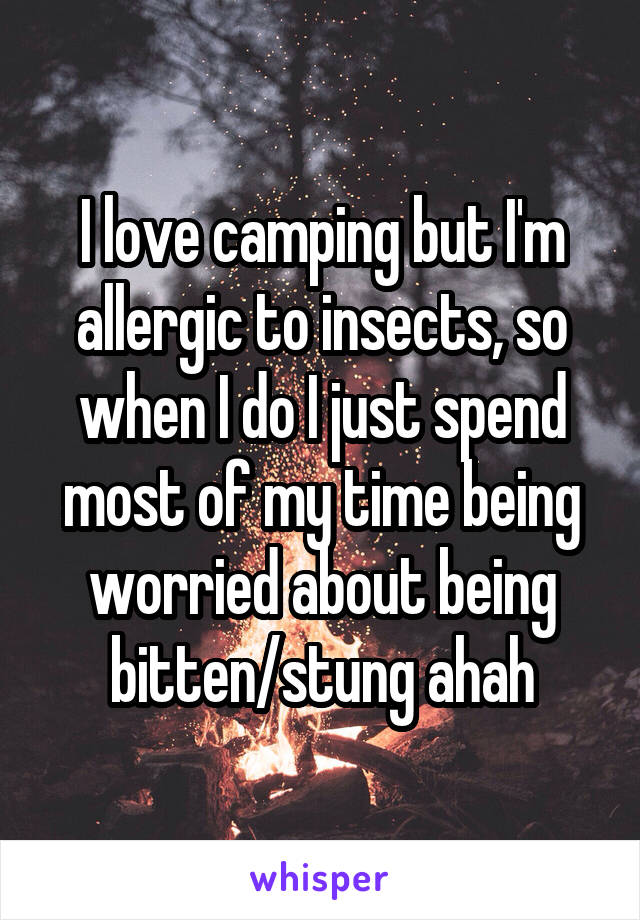 I love camping but I'm allergic to insects, so when I do I just spend most of my time being worried about being bitten/stung ahah