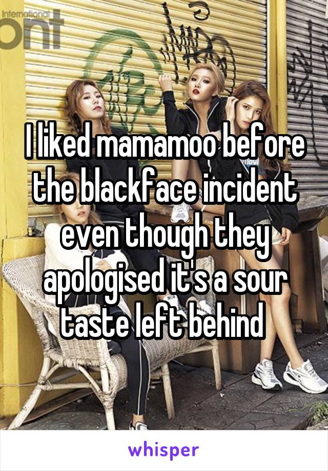 I liked mamamoo before the blackface incident even though they apologised it's a sour taste left behind 