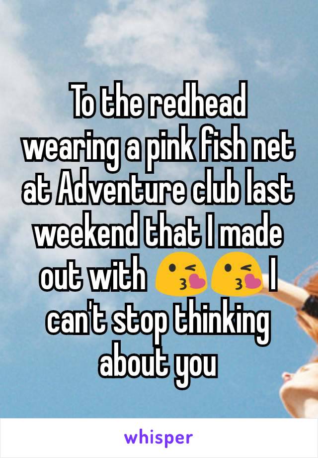 To the redhead wearing a pink fish net at Adventure club last weekend that I made out with 😘😘 I can't stop thinking about you