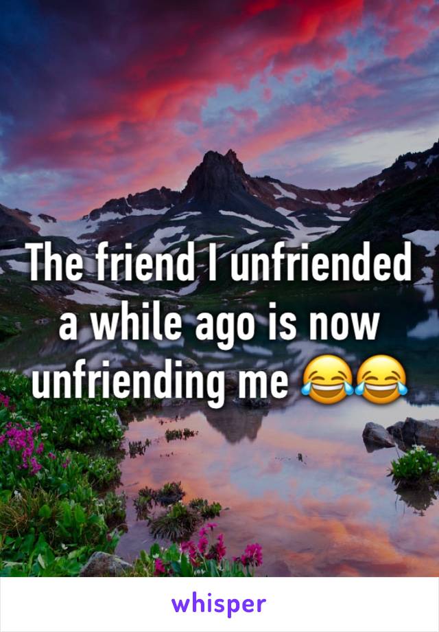 The friend I unfriended a while ago is now unfriending me 😂😂