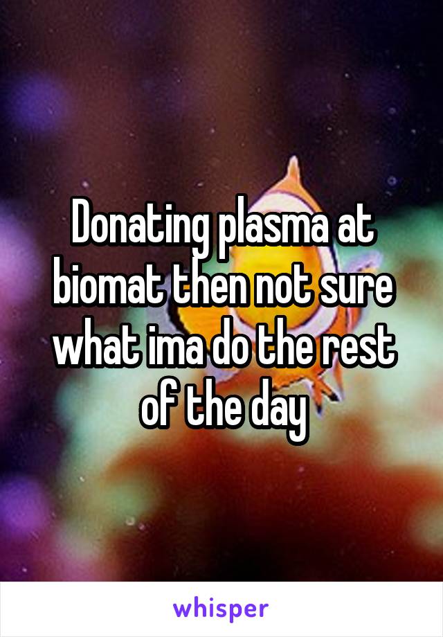 Donating plasma at biomat then not sure what ima do the rest of the day