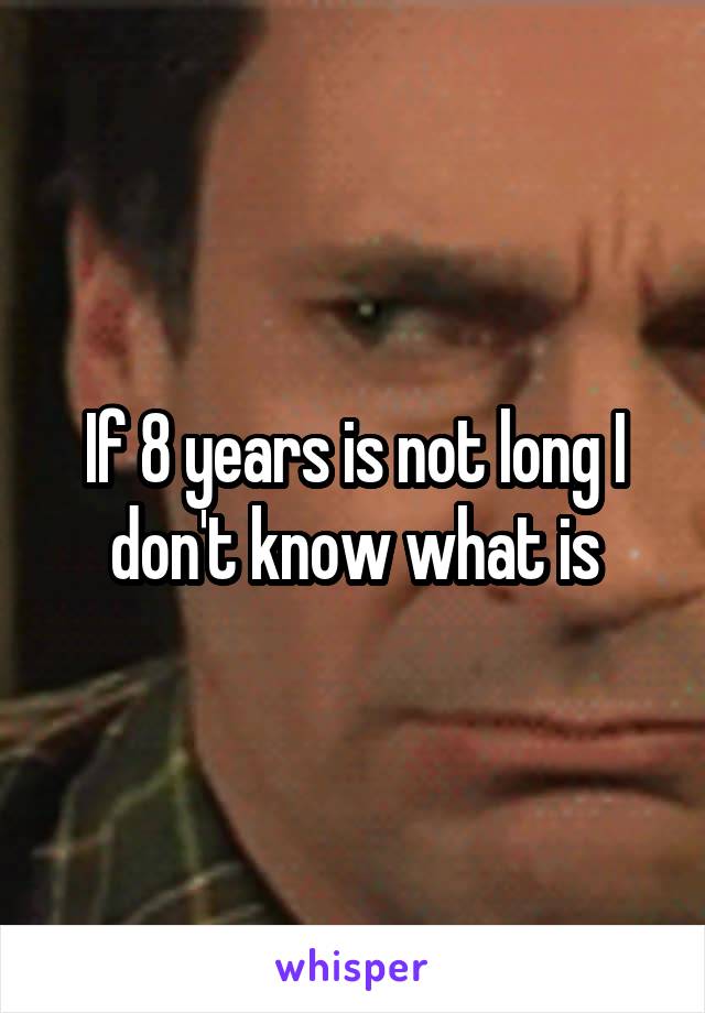 If 8 years is not long I don't know what is