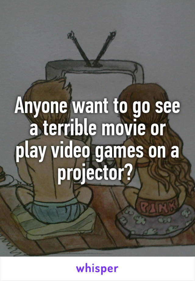 Anyone want to go see a terrible movie or play video games on a projector? 