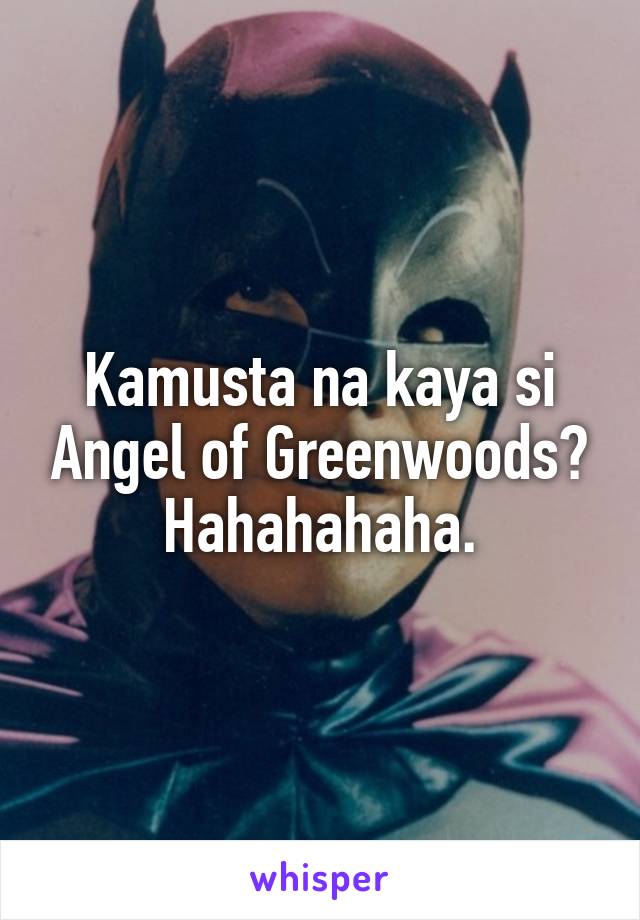 Kamusta na kaya si Angel of Greenwoods? Hahahahaha.