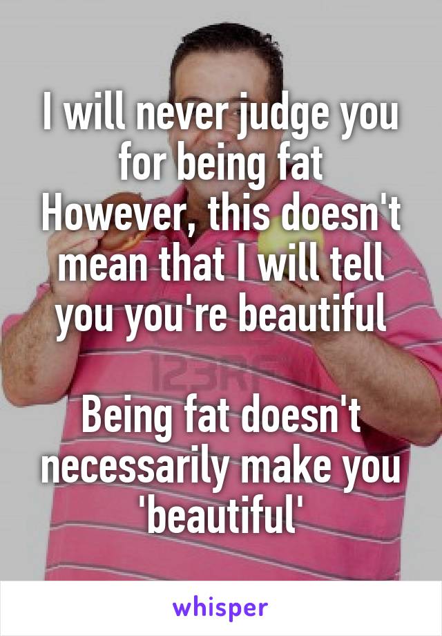 I will never judge you for being fat
However, this doesn't mean that I will tell you you're beautiful

Being fat doesn't necessarily make you 'beautiful'
