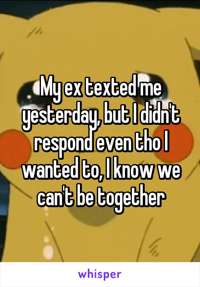 My ex texted me yesterday, but I didn't respond even tho I wanted to, I know we can't be together