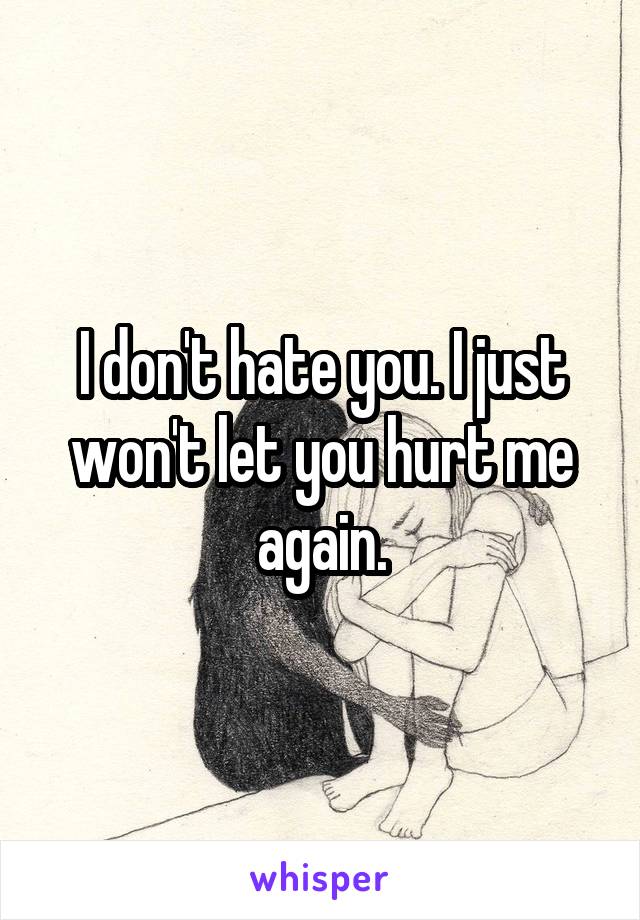 I don't hate you. I just won't let you hurt me again.