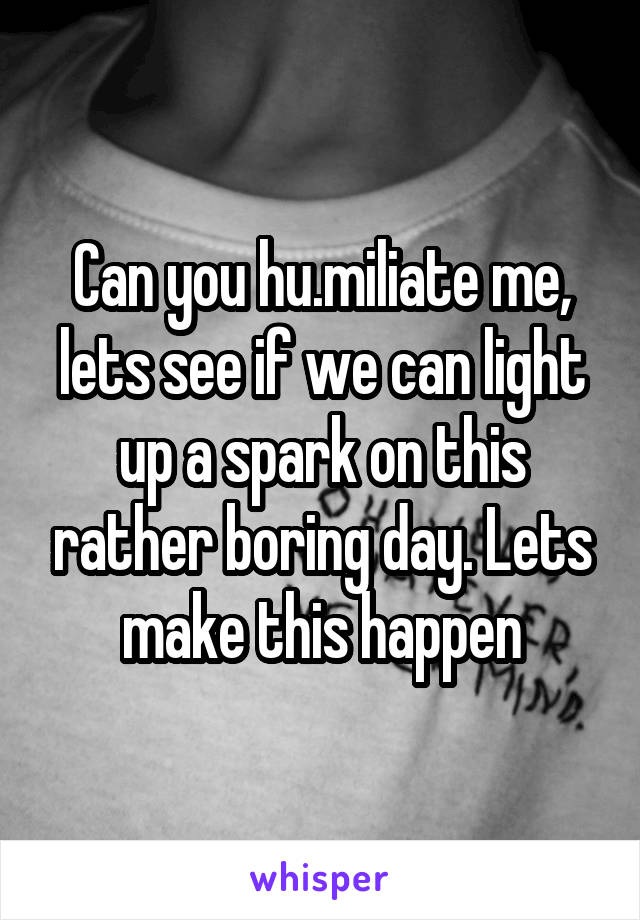 Can you hu.miliate me, lets see if we can light up a spark on this rather boring day. Lets make this happen